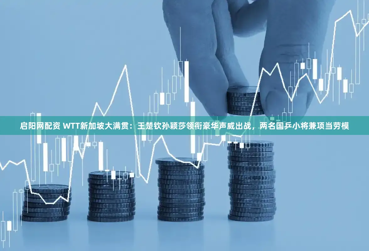 启阳网配资 WTT新加坡大满贯：王楚钦孙颖莎领衔豪华声威出战，两名国乒小将兼项当劳模