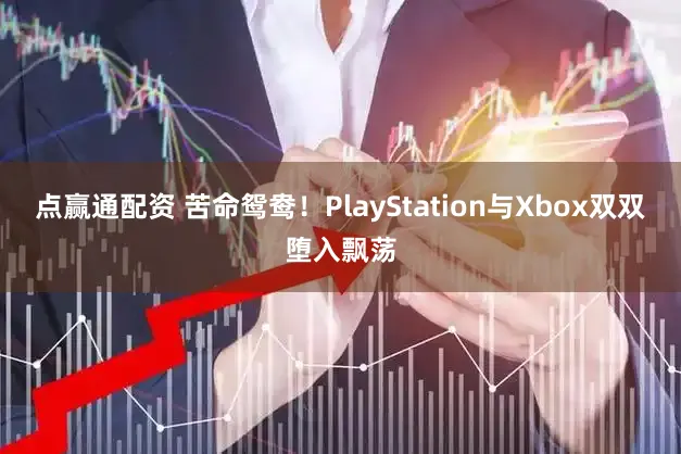 点赢通配资 苦命鸳鸯！PlayStation与Xbox双双堕入飘荡