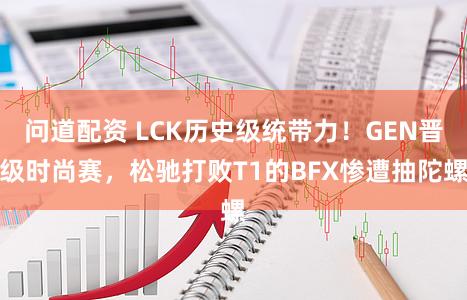 问道配资 LCK历史级统带力!GEN晋级时尚赛,松驰打败T1的BFX惨遭抽陀螺