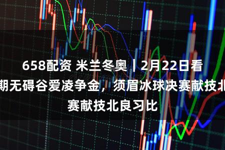 658配资 米兰冬奥｜2月22日看点：展期无碍谷爱凌争金，须眉冰球决赛献技北良习比