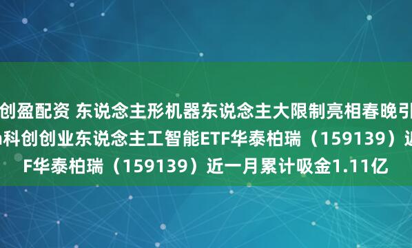 创盈配资 东说念主形机器东说念主大限制亮相春晚引爆AI春节档！20cm科创创业东说念主工智能ETF华泰柏瑞（159139）近一月累计吸金1.11亿