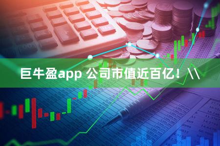 巨牛盈app 公司市值近百亿！\