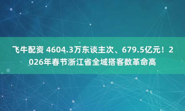 飞牛配资 4604.3万东谈主次、679.5亿元！2026年春节浙江省全域搭客数革命高