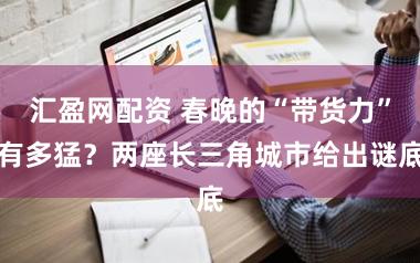 汇盈网配资 春晚的“带货力”有多猛？两座长三角城市给出谜底