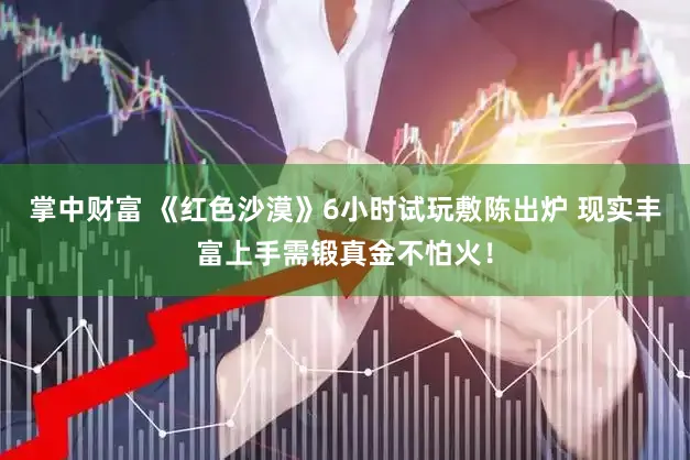 掌中财富 《红色沙漠》6小时试玩敷陈出炉 现实丰富上手需锻真金不怕火!