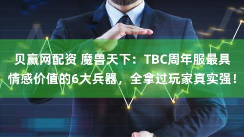 贝赢网配资 魔兽天下：TBC周年服最具情感价值的6大兵器，全拿过玩家真实强！
