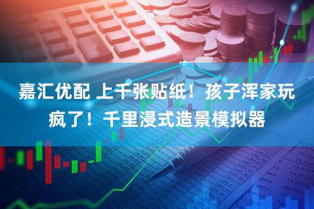 嘉汇优配 上千张贴纸！孩子浑家玩疯了！千里浸式造景模拟器