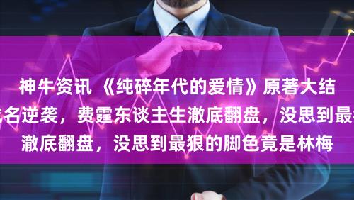 神牛资讯 《纯碎年代的爱情》原著大结局：方穆扬功绩成名逆袭，费霆东谈主生澈底翻盘，没思到最狠的脚色竟是林梅