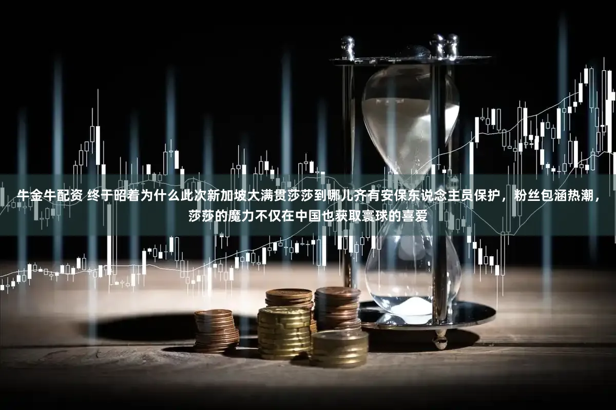 牛金牛配资 终于昭着为什么此次新加坡大满贯莎莎到哪儿齐有安保东说念主员保护，粉丝包涵热潮，莎莎的魔力不仅在中国也获取寰球的喜爱