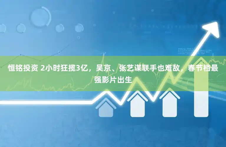 恒铭投资 2小时狂揽3亿，吴京、张艺谋联手也难敌，春节档最强影片出生