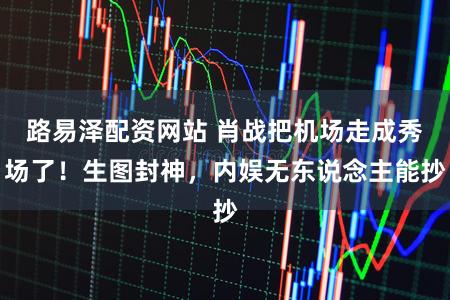 路易泽配资网站 肖战把机场走成秀场了！生图封神，内娱无东说念主能抄