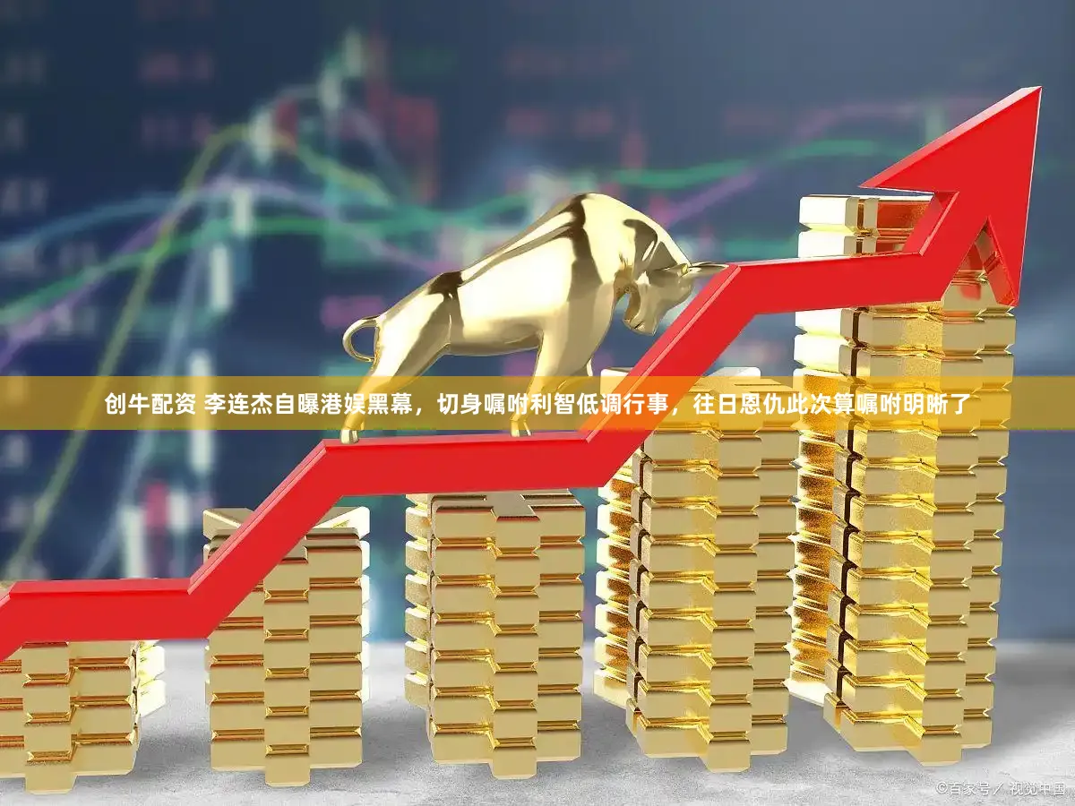 创牛配资 李连杰自曝港娱黑幕,切身嘱咐利智低调行事,往日恩仇此次算嘱咐明晰了