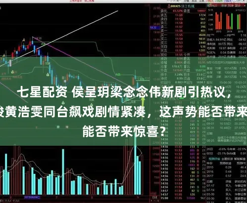 七星配资 侯呈玥梁念念伟新剧引热议,张集骏黄浩雯同台飙戏剧情紧凑,这声势能否带来惊喜?