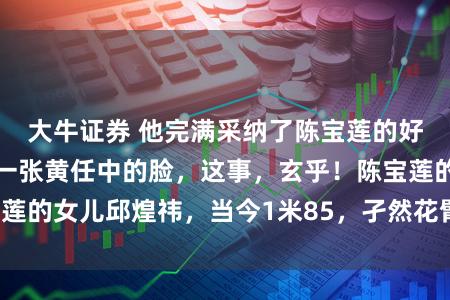 大牛证券 他完满采纳了陈宝莲的好意思貌，却长了一张黄任中的脸，这事，玄乎！陈宝莲的女儿邱煌祎，当今1米85，孑然花臂，玩起了说唱！