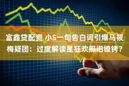 富鑫贷配资 小S一句告白词引爆马筱梅疑团:过度解读是狂欢照旧镣铐?