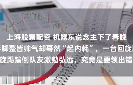 上海股票配资 机器东说念主下了春晚再次扮演技击,手脚整皆帅气却蓦然“起内耗”,一台回旋踢踹倒队友激勉弘远,究竟是要领出错也曾幕后刻意筹办