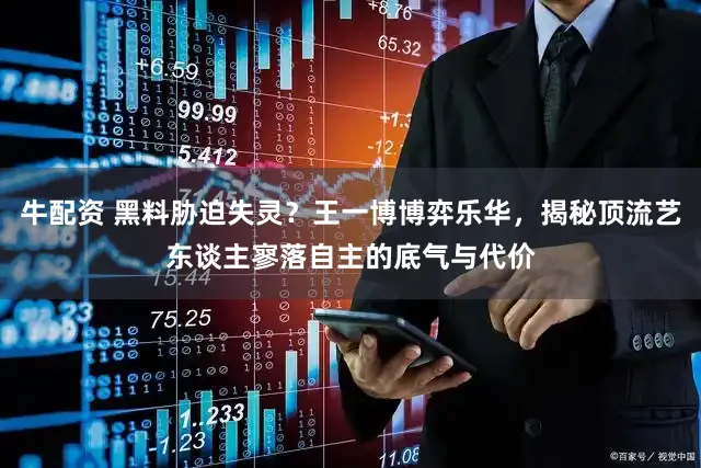 牛配资 黑料胁迫失灵？王一博博弈乐华，揭秘顶流艺东谈主寥落自主的底气与代价