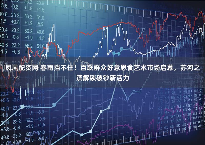 凤凰配资网 春雨挡不住！百联群众好意思食艺术市场启幕，苏河之滨解锁破钞新活力