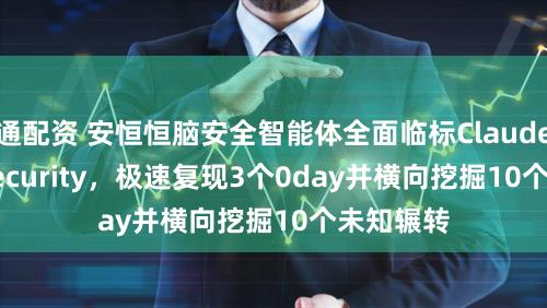 通配资 安恒恒脑安全智能体全面临标Claude Code Security,极速复现3个0day并横向挖掘10个未知辗转