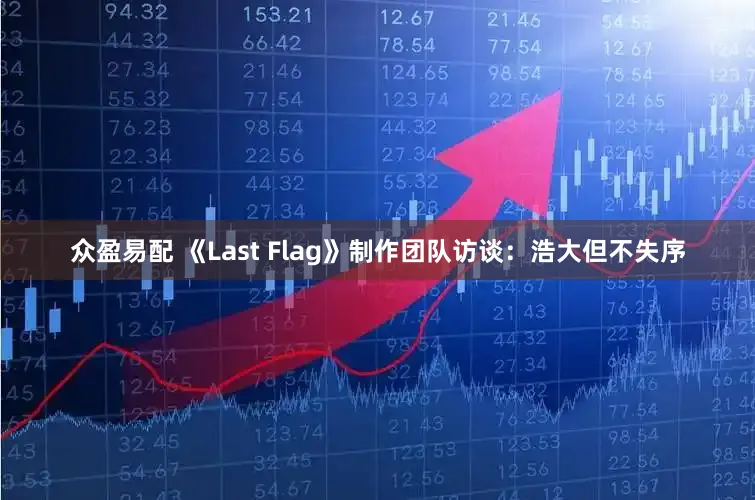 众盈易配 《Last Flag》制作团队访谈：浩大但不失序