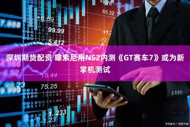 深圳期货配资 曝索尼用NS2内测《GT赛车7》或为新掌机测试