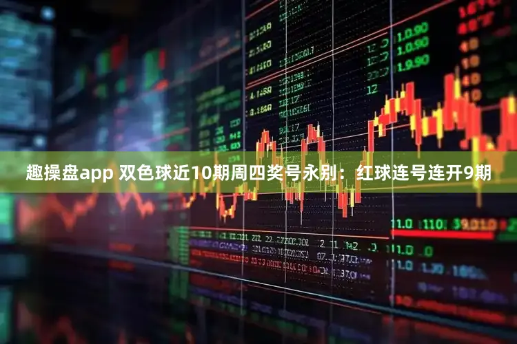 趣操盘app 双色球近10期周四奖号永别：红球连号连开9期