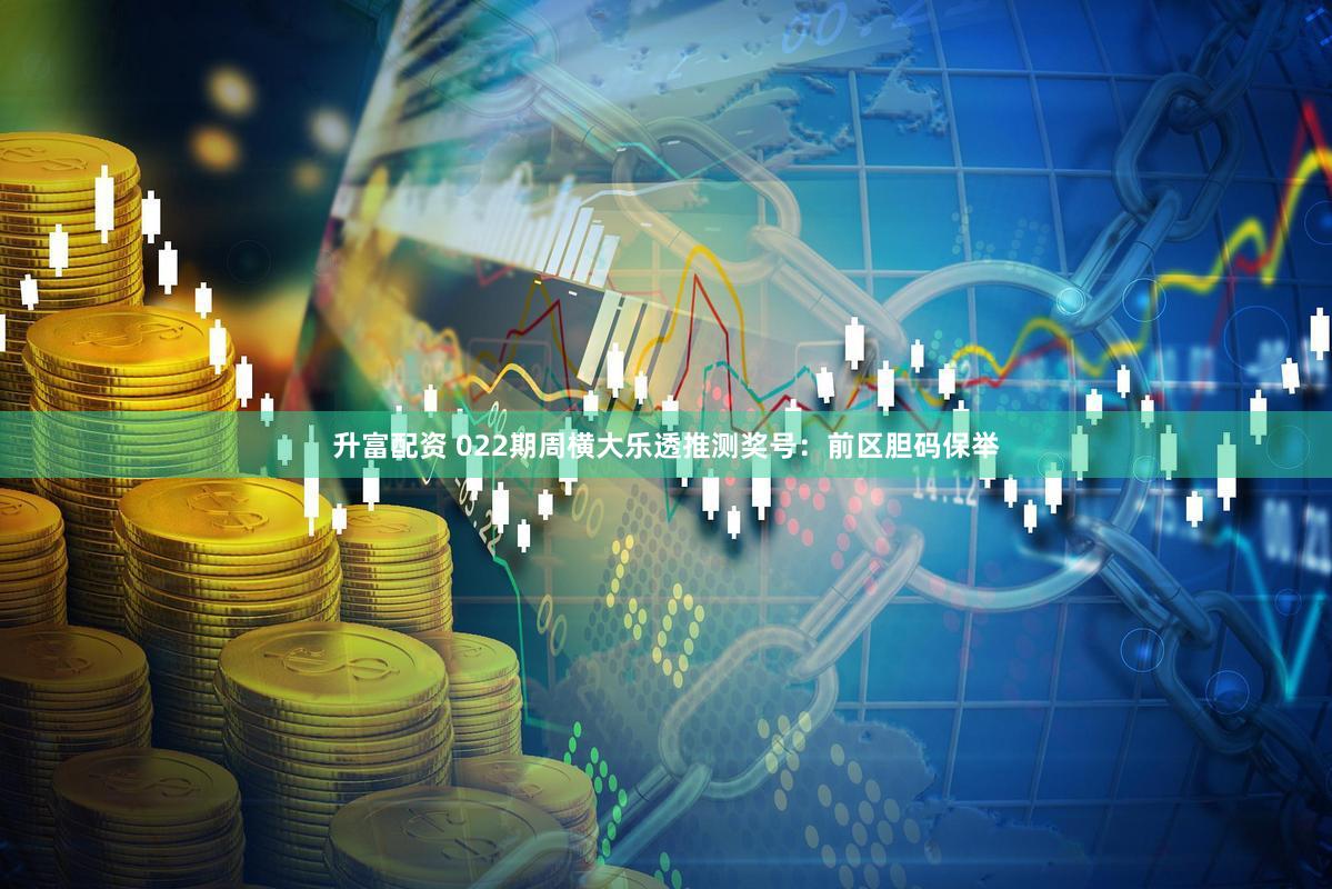 升富配资 022期周横大乐透推测奖号:前区胆码保举