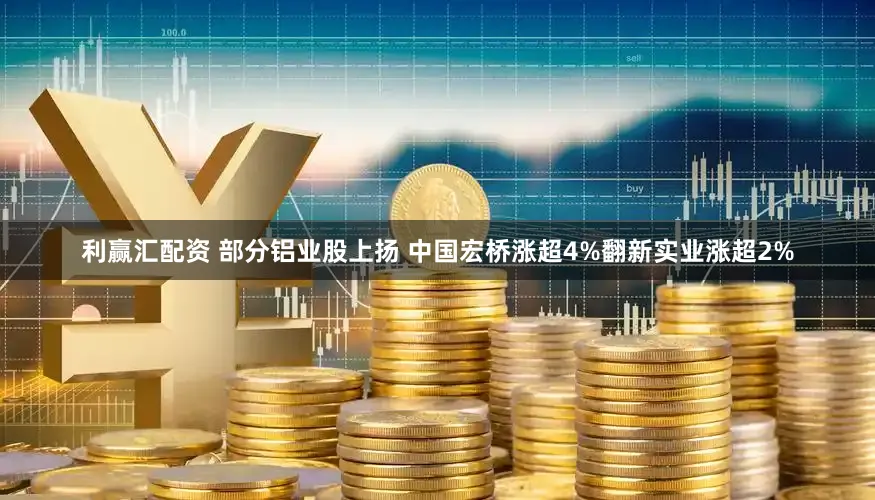 利赢汇配资 部分铝业股上扬 中国宏桥涨超4%翻新实业涨超2%