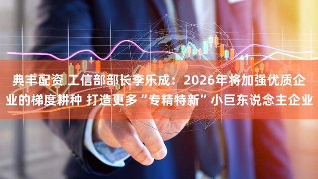 典丰配资 工信部部长李乐成：2026年将加强优质企业的梯度耕种 打造更多“专精特新”小巨东说念主企业