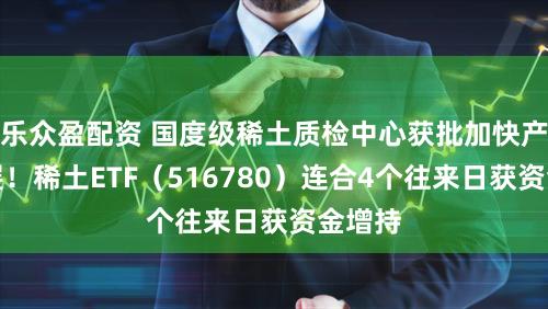 乐众盈配资 国度级稀土质检中心获批加快产业发展!稀土ETF(516780)连合4个往来日获资金增持