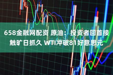 658金融网配资 原油：投资者回首接触旷日抓久 WTI冲破81好意思元