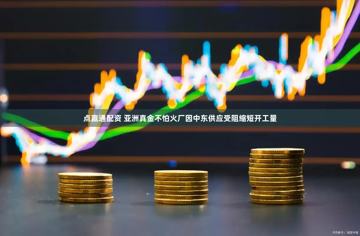 点嬴通配资 亚洲真金不怕火厂因中东供应受阻缩短开工量