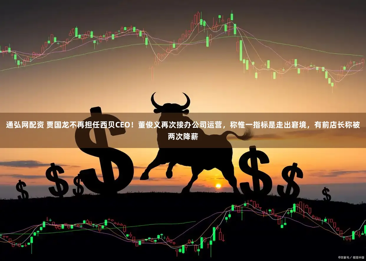 通弘网配资 贾国龙不再担任西贝CEO！董俊义再次接办公司运营，称惟一指标是走出窘境，有前店长称被两次降薪