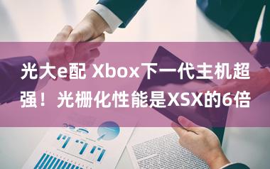 光大e配 Xbox下一代主机超强！光栅化性能是XSX的6倍