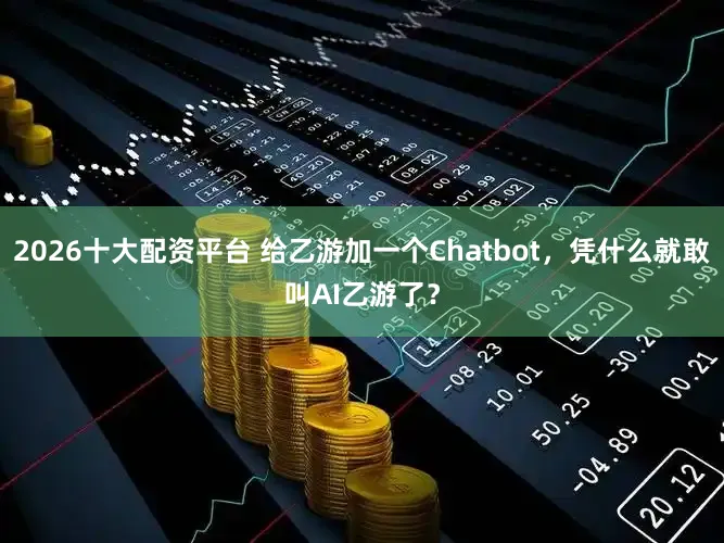 2026十大配资平台 给乙游加一个Chatbot,凭什么就敢叫AI乙游了?