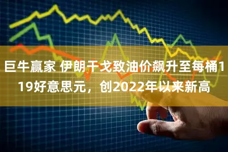 巨牛赢家 伊朗干戈致油价飙升至每桶119好意思元，创2022年以来新高