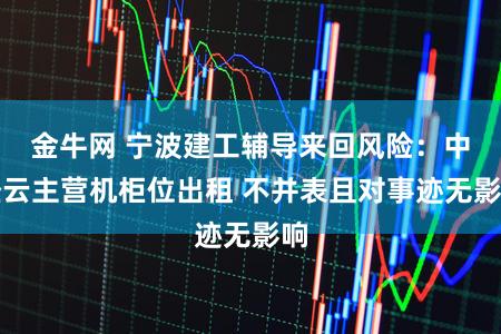 金牛网 宁波建工辅导来回风险：中经云主营机柜位出租 不并表且对事迹无影响