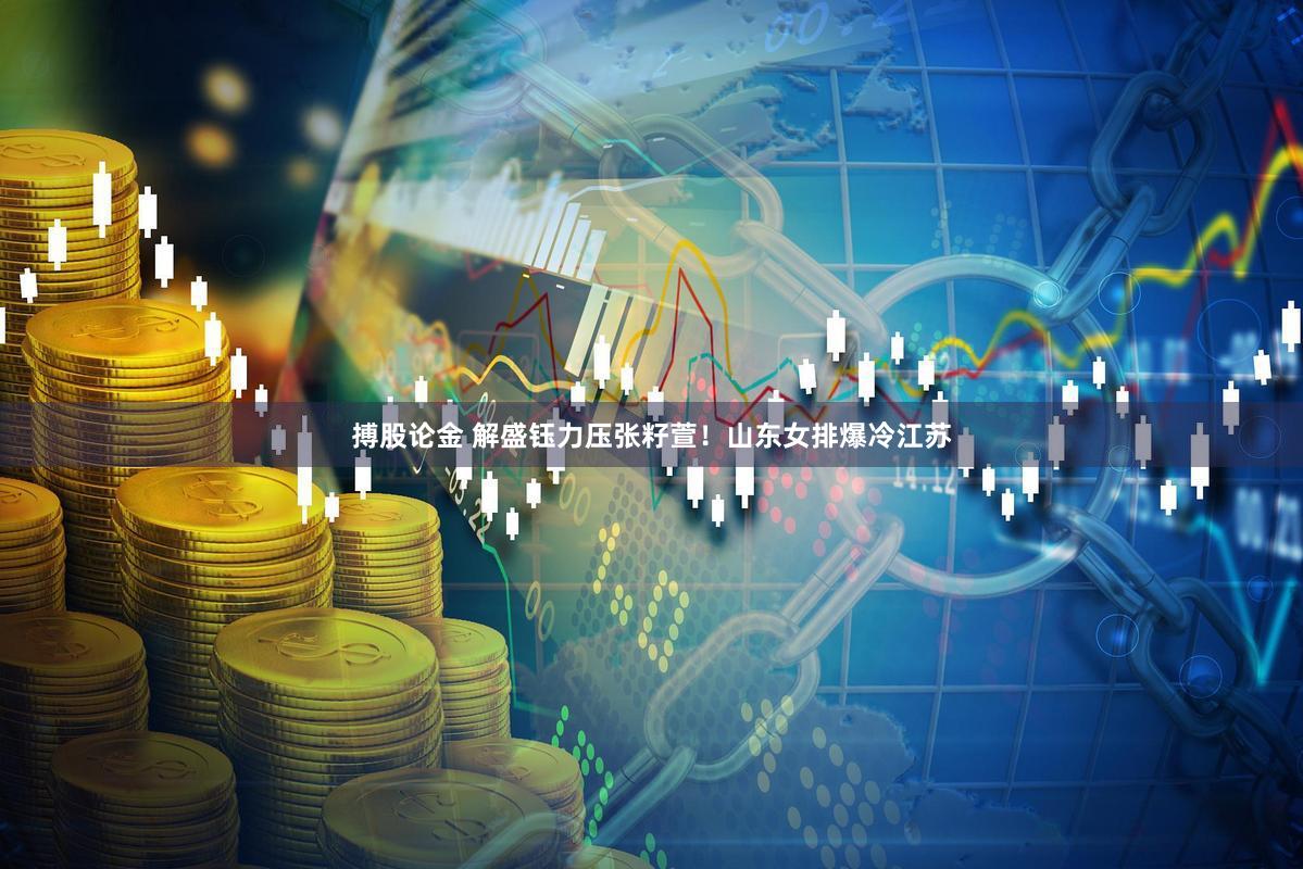 搏股论金 解盛钰力压张籽萱！山东女排爆冷江苏