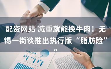 配资网站 减重就能换牛肉！无锡一街谈推出执行版 “脂肪险”