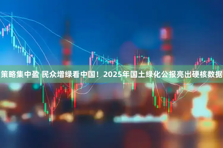 策略集中盈 民众增绿看中国！2025年国土绿化公报亮出硬核数据