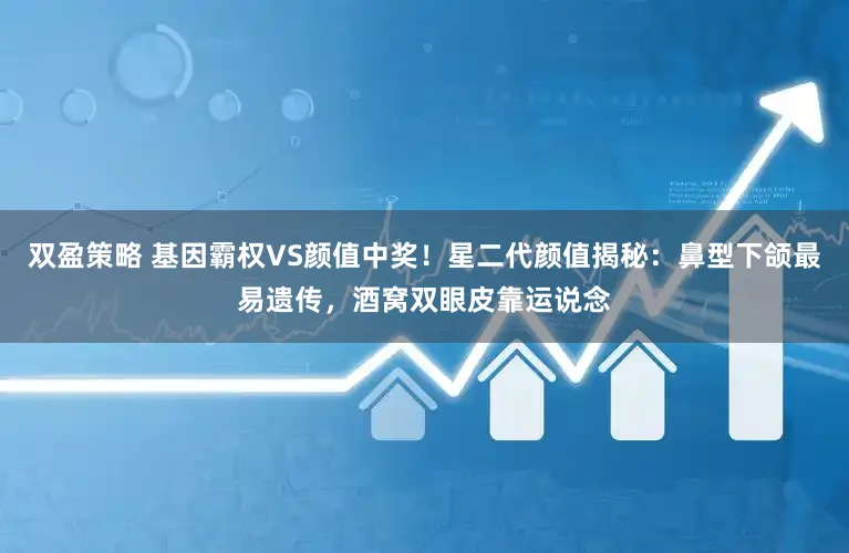 双盈策略 基因霸权VS颜值中奖！星二代颜值揭秘：鼻型下颌最易遗传，酒窝双眼皮靠运说念