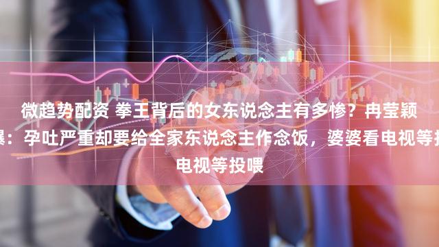 微趋势配资 拳王背后的女东说念主有多惨？冉莹颖自曝：孕吐严重却要给全家东说念主作念饭，婆婆看电视等投喂