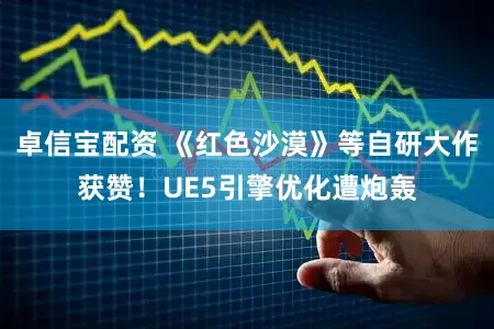 卓信宝配资 《红色沙漠》等自研大作获赞!UE5引擎优化遭炮轰