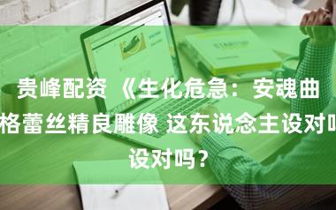 贵峰配资 《生化危急：安魂曲》格蕾丝精良雕像 这东说念主设对吗？