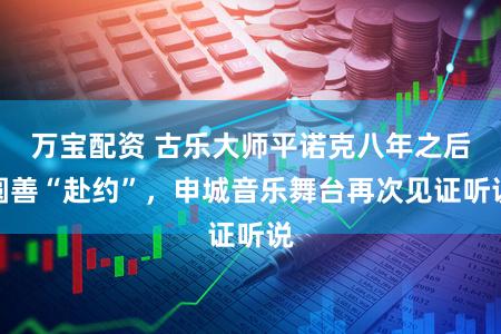 万宝配资 古乐大师平诺克八年之后圆善“赴约”，申城音乐舞台再次见证听说