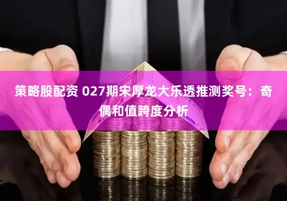 策略股配资 027期宋厚龙大乐透推测奖号:奇偶和值跨度分析