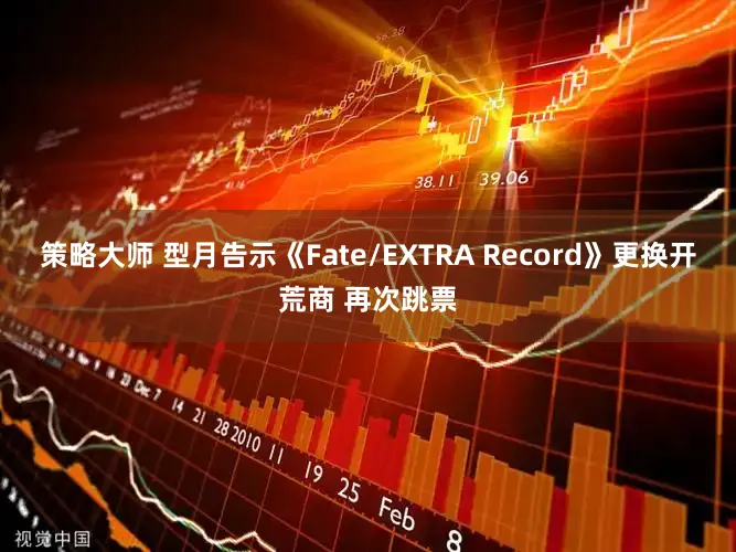 策略大师 型月告示《Fate/EXTRA Record》更换开荒商 再次跳票
