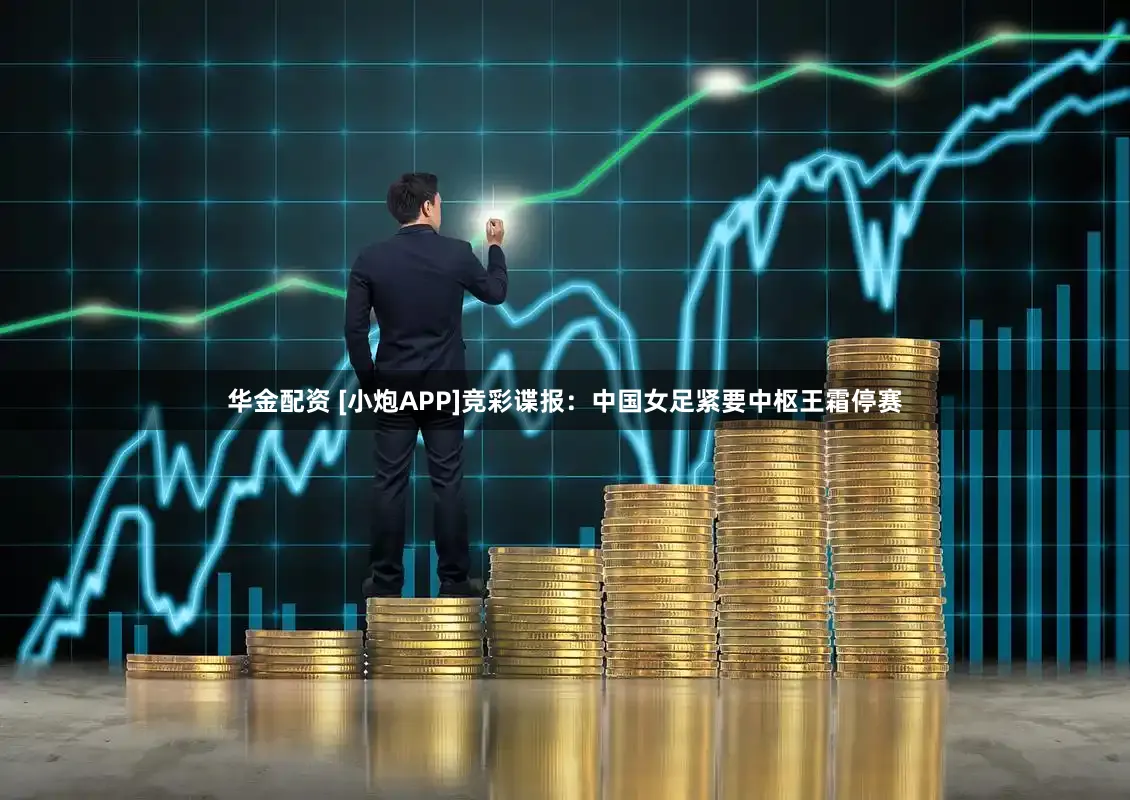 华金配资 [小炮APP]竞彩谍报：中国女足紧要中枢王霜停赛