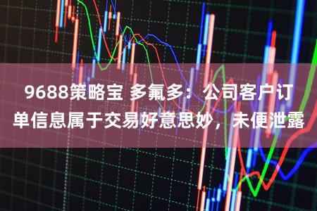 9688策略宝 多氟多：公司客户订单信息属于交易好意思妙，未便泄露