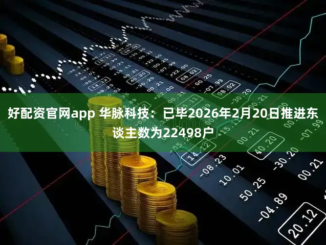 好配资官网app 华脉科技：已毕2026年2月20日推进东谈主数为22498户